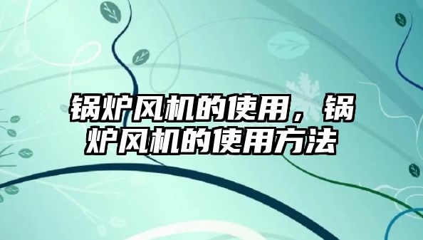 鍋爐風(fēng)機的使用，鍋爐風(fēng)機的使用方法