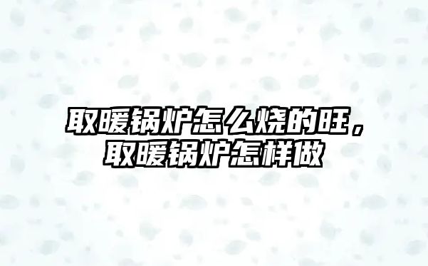 取暖鍋爐怎么燒的旺，取暖鍋爐怎樣做