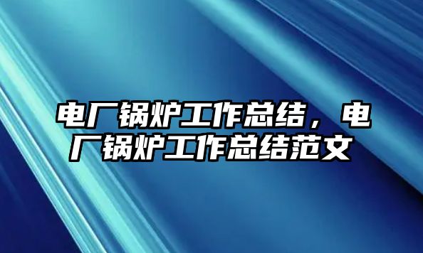 電廠鍋爐工作總結(jié)，電廠鍋爐工作總結(jié)范文