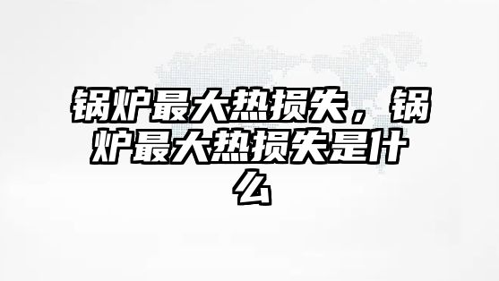 鍋爐最大熱損失，鍋爐最大熱損失是什么