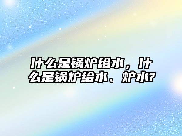 什么是鍋爐給水，什么是鍋爐給水、爐水?