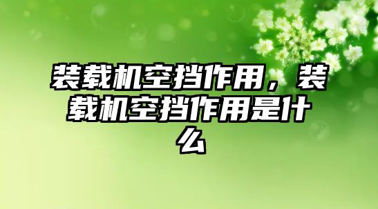 裝載機(jī)空擋作用，裝載機(jī)空擋作用是什么