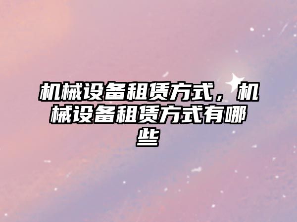 機械設備租賃方式，機械設備租賃方式有哪些