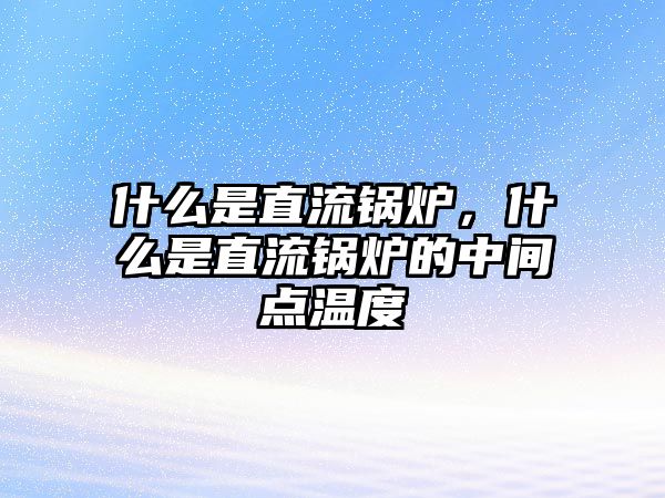 什么是直流鍋爐，什么是直流鍋爐的中間點溫度