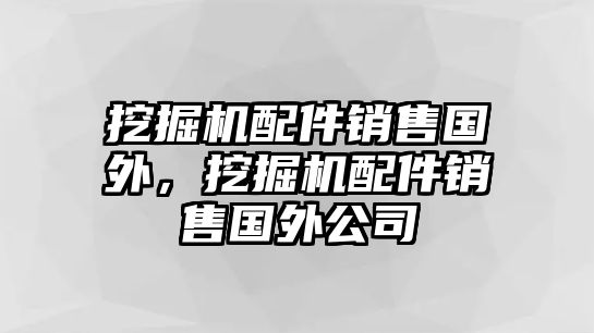 挖掘機配件銷售國外，挖掘機配件銷售國外公司