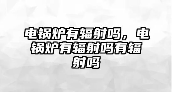 電鍋爐有輻射嗎，電鍋爐有輻射嗎有輻射嗎