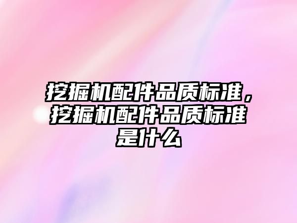 挖掘機配件品質(zhì)標準，挖掘機配件品質(zhì)標準是什么