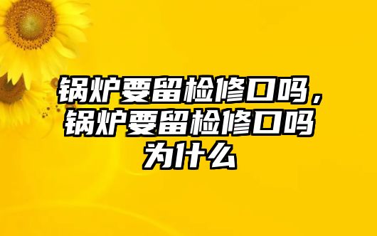 鍋爐要留檢修口嗎，鍋爐要留檢修口嗎為什么