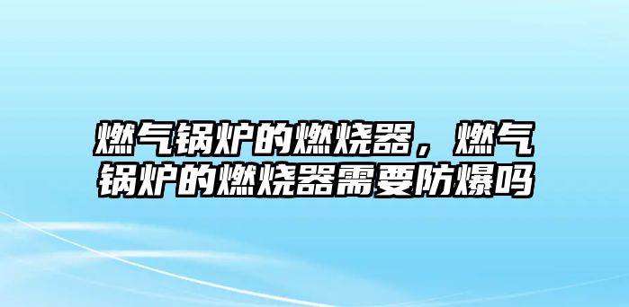 燃氣鍋爐的燃燒器，燃氣鍋爐的燃燒器需要防爆嗎