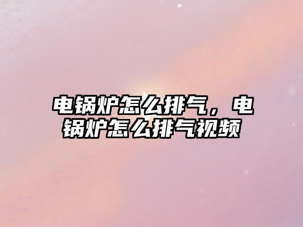 電鍋爐怎么排氣，電鍋爐怎么排氣視頻