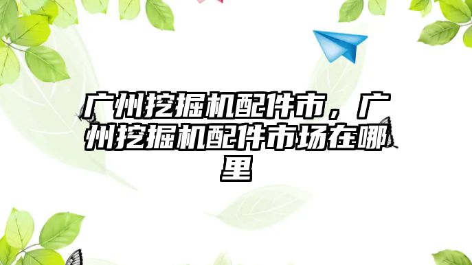 廣州挖掘機(jī)配件市，廣州挖掘機(jī)配件市場(chǎng)在哪里