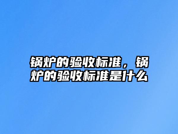 鍋爐的驗(yàn)收標(biāo)準(zhǔn)，鍋爐的驗(yàn)收標(biāo)準(zhǔn)是什么