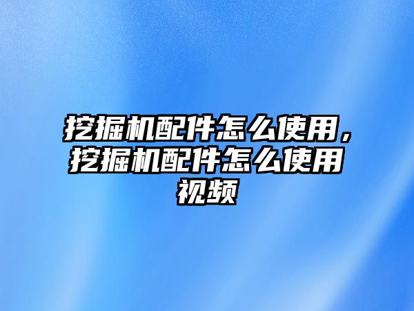 挖掘機(jī)配件怎么使用，挖掘機(jī)配件怎么使用視頻