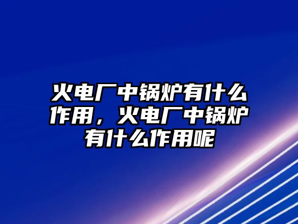 火電廠中鍋爐有什么作用，火電廠中鍋爐有什么作用呢