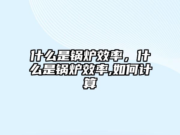 什么是鍋爐效率，什么是鍋爐效率,如何計算