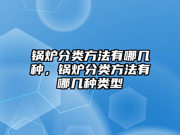 鍋爐分類方法有哪幾種，鍋爐分類方法有哪幾種類型