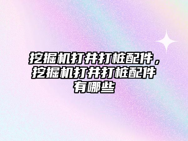 挖掘機打井打樁配件，挖掘機打井打樁配件有哪些