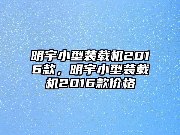 明宇小型裝載機2016款，明宇小型裝載機2016款價格