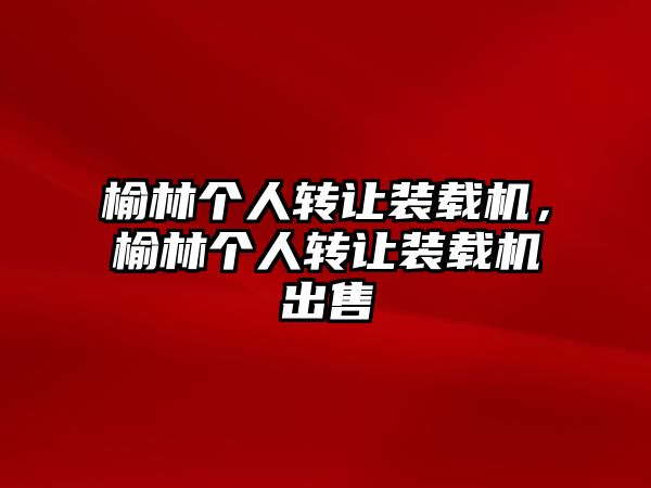 榆林個(gè)人轉(zhuǎn)讓裝載機(jī)，榆林個(gè)人轉(zhuǎn)讓裝載機(jī)出售