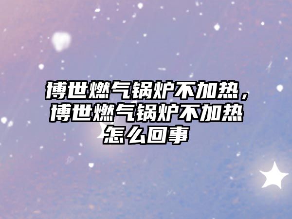 博世燃?xì)忮仩t不加熱，博世燃?xì)忮仩t不加熱怎么回事