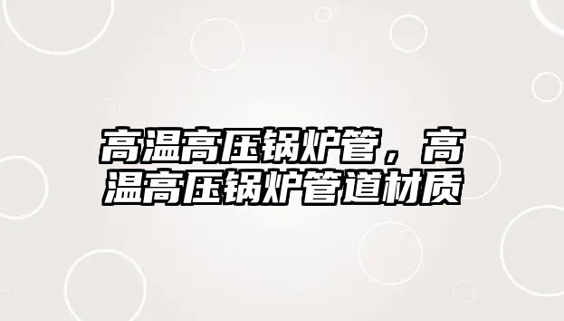 高溫高壓鍋爐管，高溫高壓鍋爐管道材質(zhì)