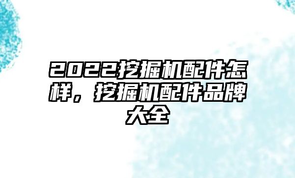 2022挖掘機(jī)配件怎樣，挖掘機(jī)配件品牌大全