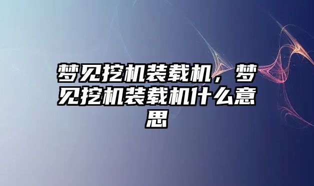 夢見挖機裝載機，夢見挖機裝載機什么意思