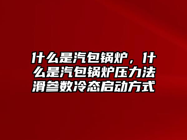 什么是汽包鍋爐，什么是汽包鍋爐壓力法滑參數(shù)冷態(tài)啟動方式