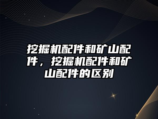 挖掘機(jī)配件和礦山配件，挖掘機(jī)配件和礦山配件的區(qū)別