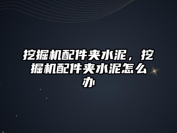 挖掘機配件夾水泥，挖掘機配件夾水泥怎么辦