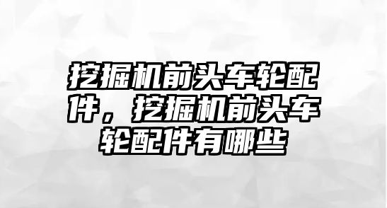 挖掘機(jī)前頭車輪配件，挖掘機(jī)前頭車輪配件有哪些