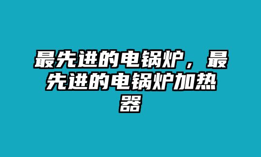 最先進(jìn)的電鍋爐，最先進(jìn)的電鍋爐加熱器