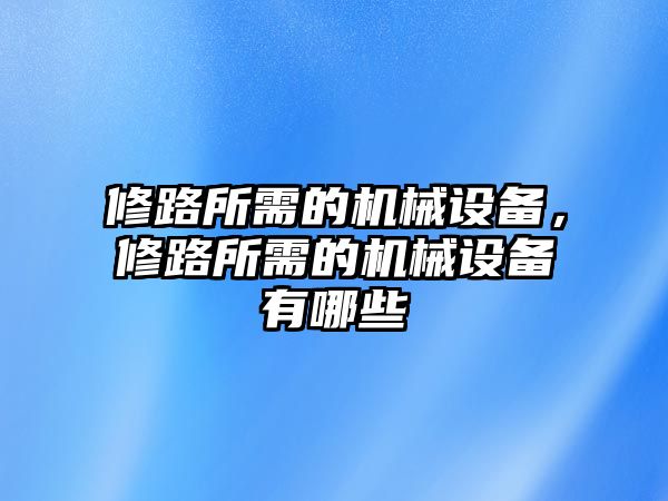 修路所需的機(jī)械設(shè)備，修路所需的機(jī)械設(shè)備有哪些