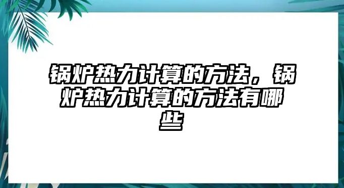 鍋爐熱力計(jì)算的方法，鍋爐熱力計(jì)算的方法有哪些