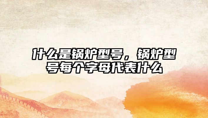 什么是鍋爐型號(hào)，鍋爐型號(hào)每個(gè)字母代表什么