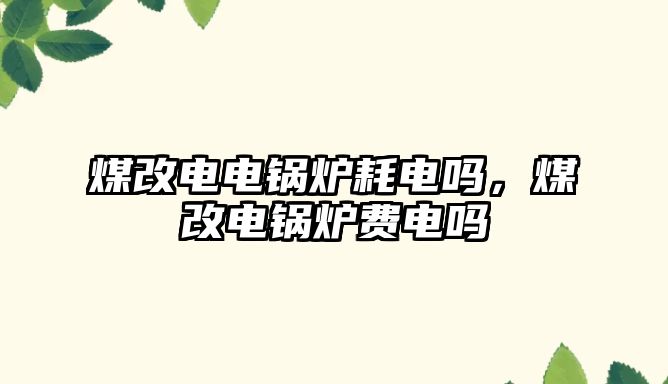 煤改電電鍋爐耗電嗎，煤改電鍋爐費電嗎