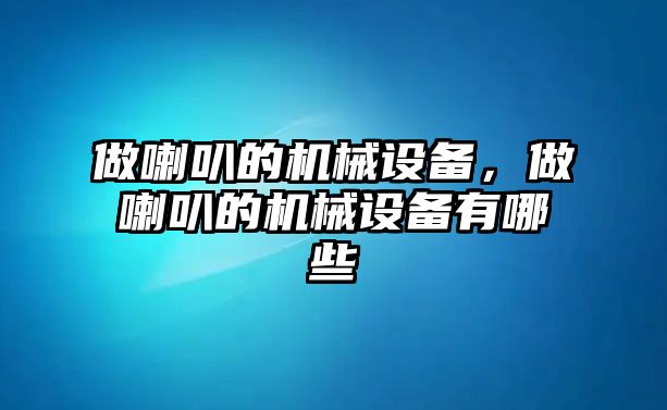 做喇叭的機械設(shè)備，做喇叭的機械設(shè)備有哪些