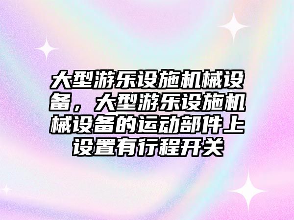 大型游樂設(shè)施機械設(shè)備，大型游樂設(shè)施機械設(shè)備的運動部件上設(shè)置有行程開關(guān)