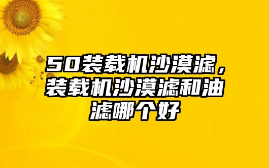 50裝載機沙漠濾，裝載機沙漠濾和油濾哪個好