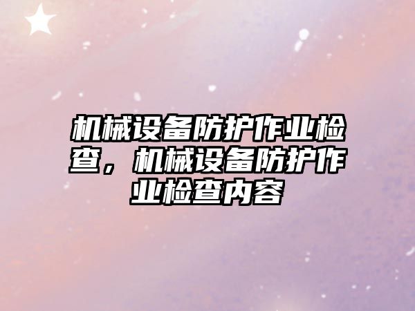 機(jī)械設(shè)備防護(hù)作業(yè)檢查，機(jī)械設(shè)備防護(hù)作業(yè)檢查內(nèi)容