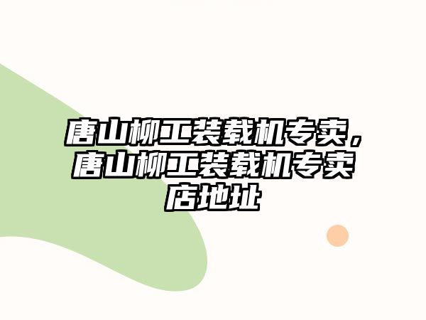 唐山柳工裝載機專賣，唐山柳工裝載機專賣店地址