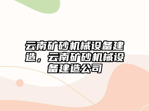 云南礦砂機(jī)械設(shè)備建造，云南礦砂機(jī)械設(shè)備建造公司