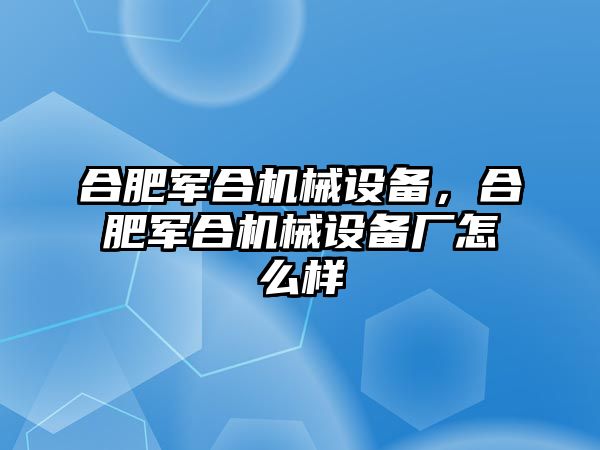 合肥軍合機(jī)械設(shè)備，合肥軍合機(jī)械設(shè)備廠怎么樣