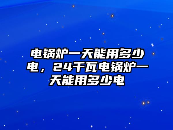 電鍋爐一天能用多少電，24千瓦電鍋爐一天能用多少電