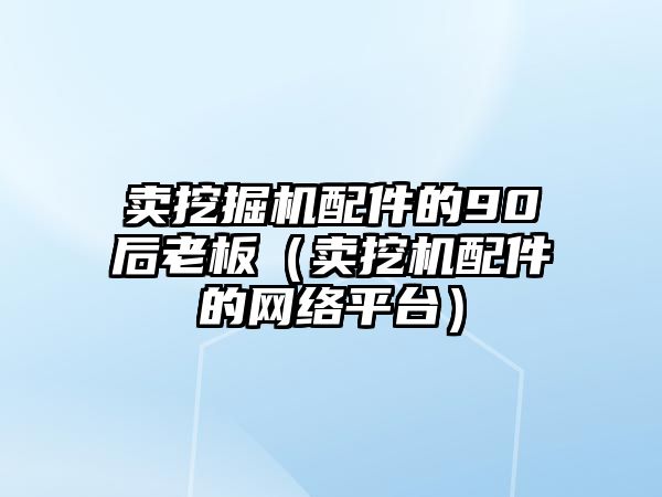 賣挖掘機(jī)配件的90后老板（賣挖機(jī)配件的網(wǎng)絡(luò)平臺(tái)）