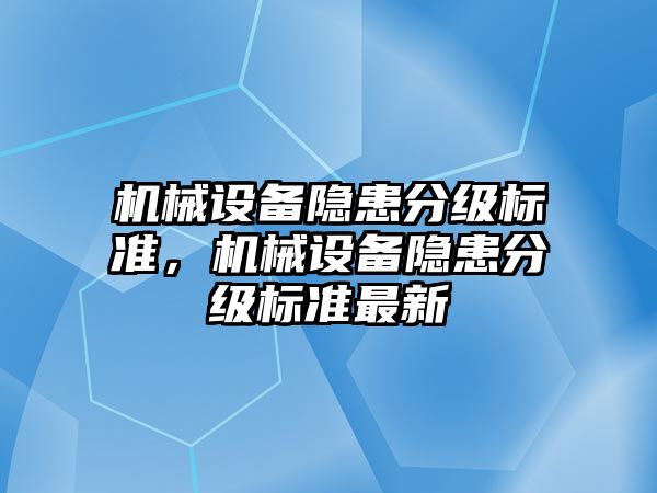 機械設(shè)備隱患分級標(biāo)準(zhǔn)，機械設(shè)備隱患分級標(biāo)準(zhǔn)最新