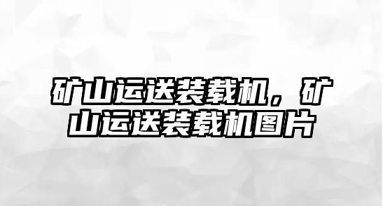 礦山運送裝載機，礦山運送裝載機圖片