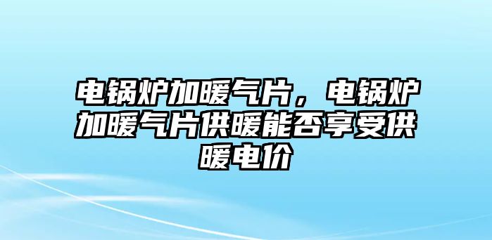 電鍋爐加暖氣片，電鍋爐加暖氣片供暖能否享受供暖電價