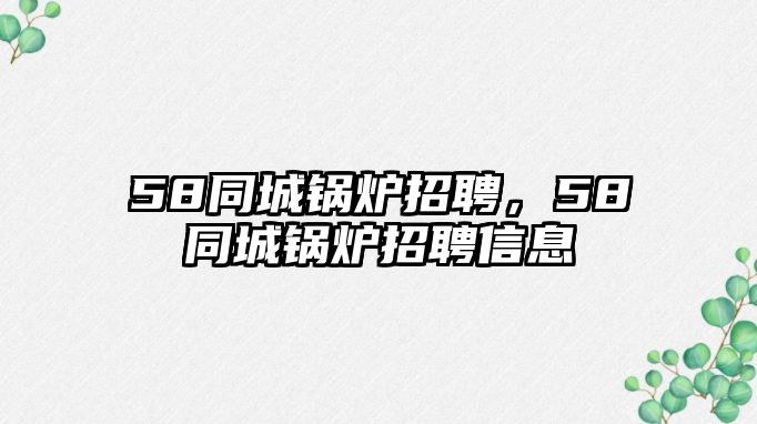 58同城鍋爐招聘，58同城鍋爐招聘信息