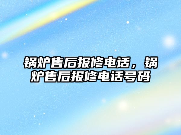 鍋爐售后報修電話，鍋爐售后報修電話號碼